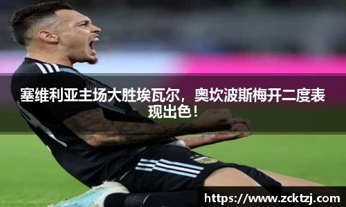 塞维利亚主场大胜埃瓦尔，奥坎波斯梅开二度表现出色！
