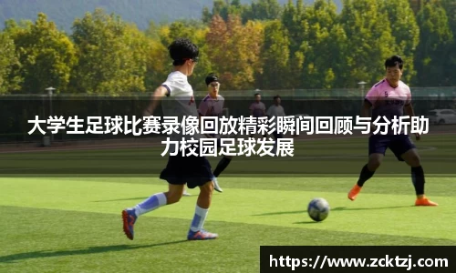 大学生足球比赛录像回放精彩瞬间回顾与分析助力校园足球发展