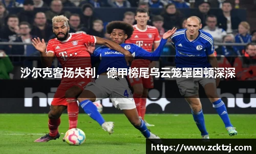 沙尔克客场失利，德甲榜尾乌云笼罩困顿深深