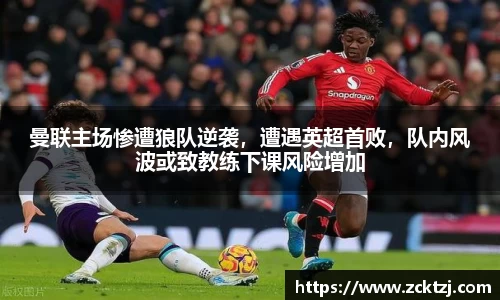 曼联主场惨遭狼队逆袭，遭遇英超首败，队内风波或致教练下课风险增加
