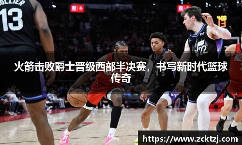 火箭击败爵士晋级西部半决赛，书写新时代篮球传奇