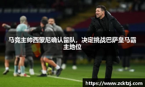 马竞主帅西蒙尼确认留队，决定挑战巴萨皇马霸主地位