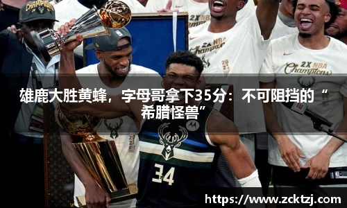 雄鹿大胜黄蜂，字母哥拿下35分：不可阻挡的“希腊怪兽”