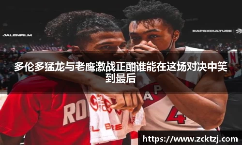多伦多猛龙与老鹰激战正酣谁能在这场对决中笑到最后