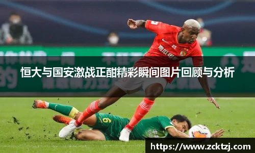 恒大与国安激战正酣精彩瞬间图片回顾与分析