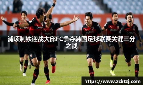 浦项制铁迎战大邱FC争夺韩国足球联赛关键三分之战