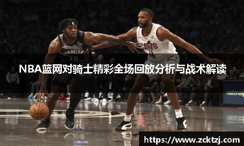 NBA篮网对骑士精彩全场回放分析与战术解读